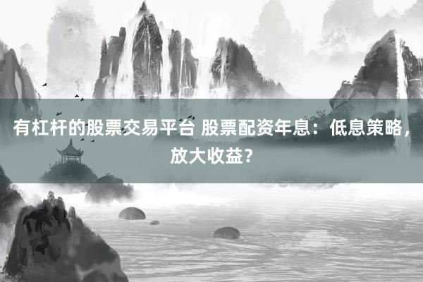 有杠杆的股票交易平台 股票配资年息：低息策略，放大收益？