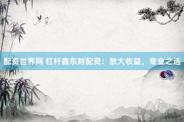 配资世界网 杠杆鑫东财配资：放大收益，专业之选