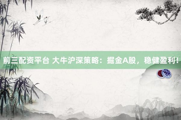 前三配资平台 大牛沪深策略：掘金A股，稳健盈利！