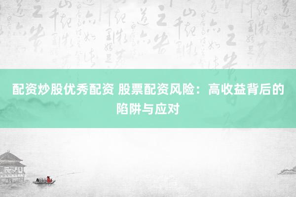 配资炒股优秀配资 股票配资风险：高收益背后的陷阱与应对