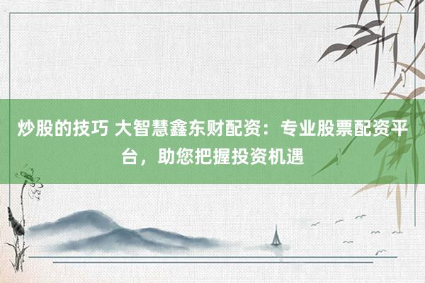 炒股的技巧 大智慧鑫东财配资：专业股票配资平台，助您把握投资机遇