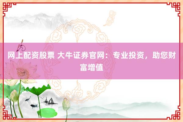 网上配资股票 大牛证券官网：专业投资，助您财富增值