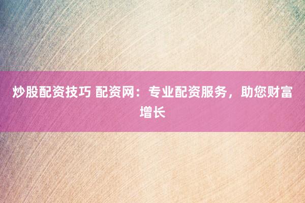 炒股配资技巧 配资网：专业配资服务，助您财富增长