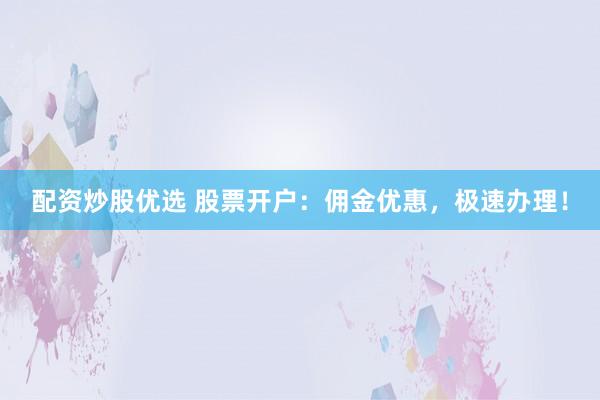 配资炒股优选 股票开户：佣金优惠，极速办理！