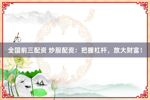 全国前三配资 炒股配资：把握杠杆，放大财富！