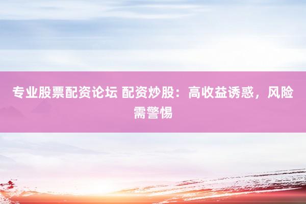 专业股票配资论坛 配资炒股：高收益诱惑，风险需警惕