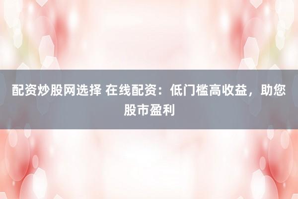 配资炒股网选择 在线配资:低门槛高收益,助您股市盈利