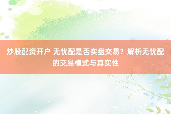 炒股配资开户 无忧配是否实盘交易？解析无忧配的交易模式与真实性