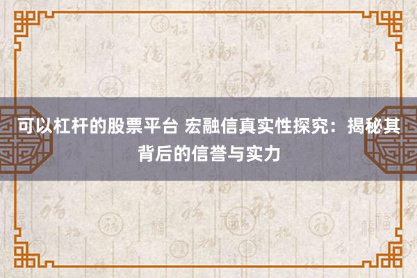 可以杠杆的股票平台 宏融信真实性探究：揭秘其背后的信誉与实力