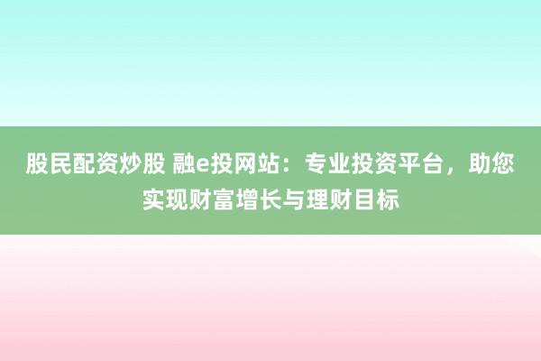 股民配资炒股 融e投网站：专业投资平台，助您实现财富增长与理财目标