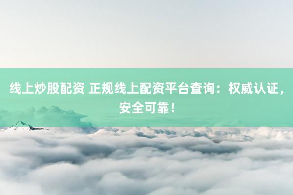 线上炒股配资 正规线上配资平台查询：权威认证，安全可靠！