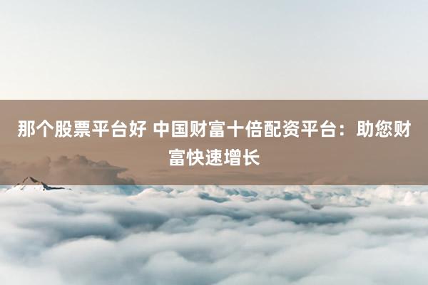 那个股票平台好 中国财富十倍配资平台：助您财富快速增长