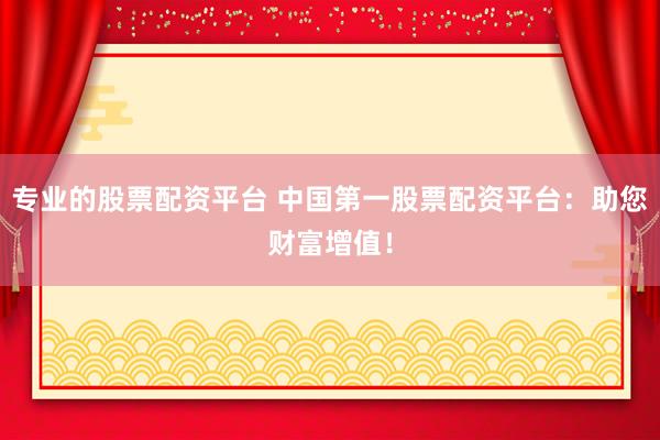 专业的股票配资平台 中国第一股票配资平台：助您财富增值！