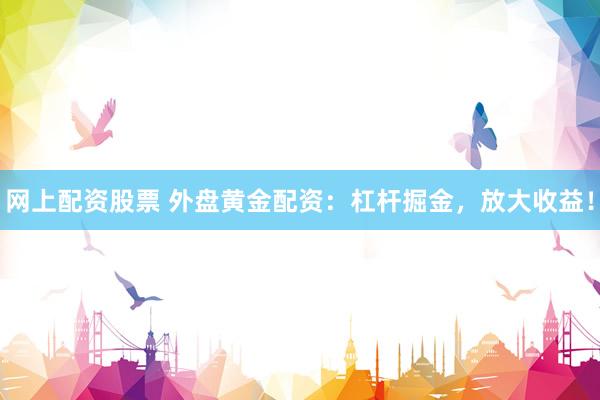 网上配资股票 外盘黄金配资：杠杆掘金，放大收益！