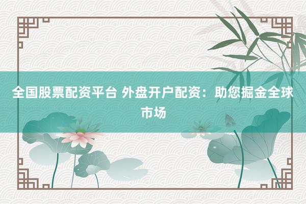 全国股票配资平台 外盘开户配资：助您掘金全球市场