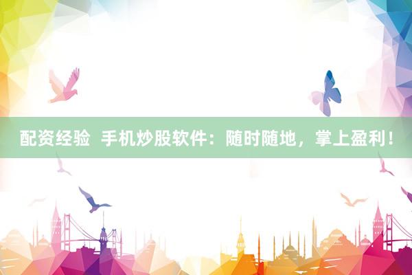 配资经验  手机炒股软件：随时随地，掌上盈利！