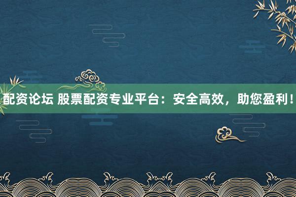 配资论坛 股票配资专业平台：安全高效，助您盈利！