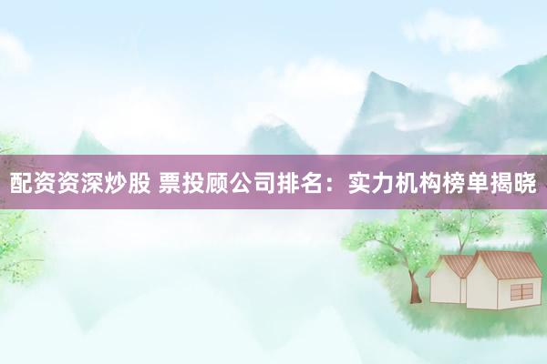 配资资深炒股 票投顾公司排名：实力机构榜单揭晓