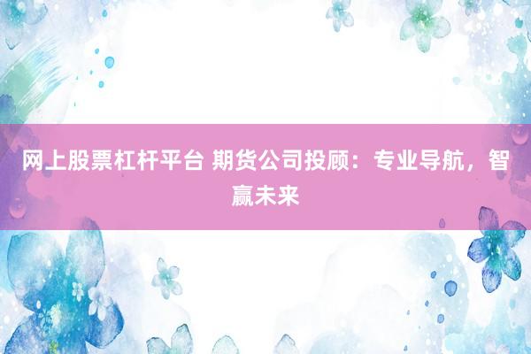 网上股票杠杆平台 期货公司投顾：专业导航，智赢未来