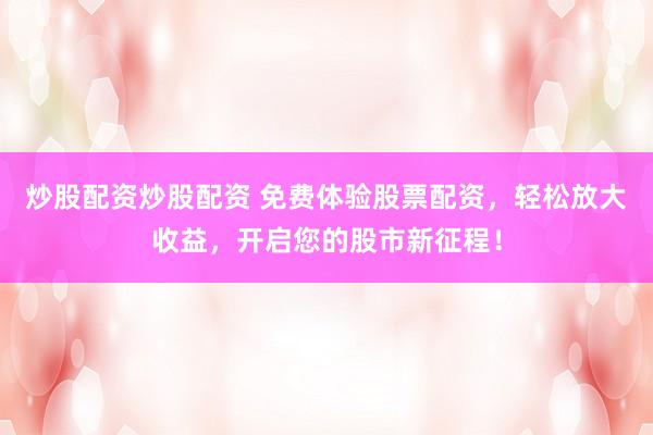 炒股配资炒股配资 免费体验股票配资，轻松放大收益，开启您的股市新征程！