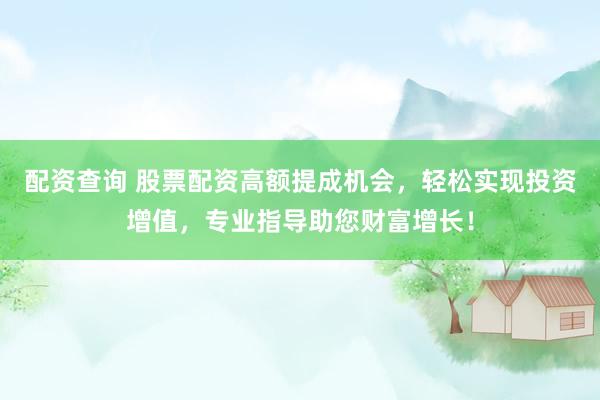 配资查询 股票配资高额提成机会，轻松实现投资增值，专业指导助您财富增长！