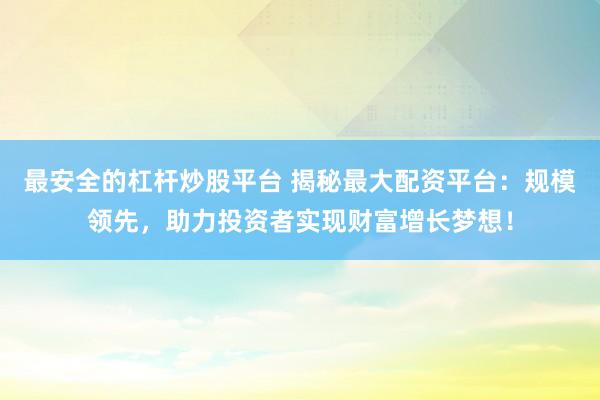 最安全的杠杆炒股平台 揭秘最大配资平台：规模领先，助力投资者实现财富增长梦想！