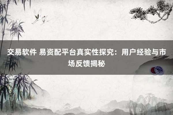 交易软件 易资配平台真实性探究：用户经验与市场反馈揭秘