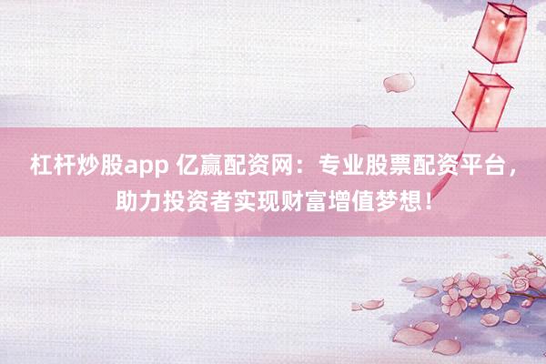 杠杆炒股app 亿赢配资网：专业股票配资平台，助力投资者实现财富增值梦想！