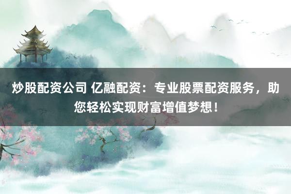 炒股配资公司 亿融配资：专业股票配资服务，助您轻松实现财富增值梦想！