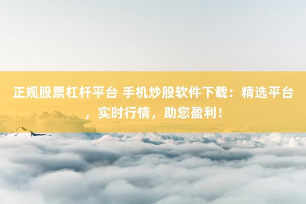 正规股票杠杆平台 手机炒股软件下载：精选平台，实时行情，助您盈利！