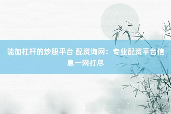 能加杠杆的炒股平台 配资询网：专业配资平台信息一网打尽