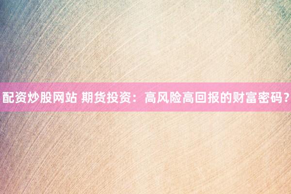 配资炒股网站 期货投资:高风险高回报的财富密码?