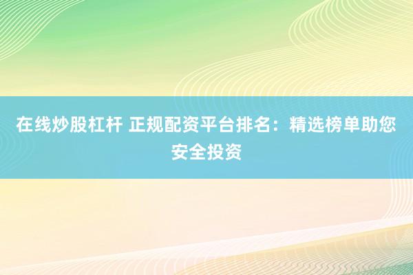 在线炒股杠杆 正规配资平台排名：精选榜单助您安全投资