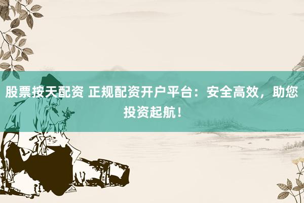 股票按天配资 正规配资开户平台：安全高效，助您投资起航！