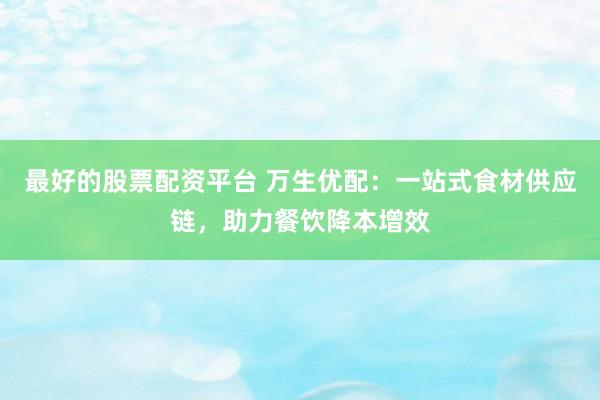 最好的股票配资平台 万生优配：一站式食材供应链，助力餐饮降本增效
