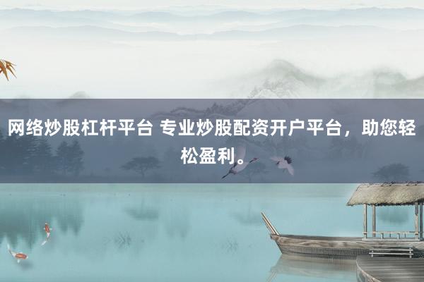 网络炒股杠杆平台 专业炒股配资开户平台，助您轻松盈利。