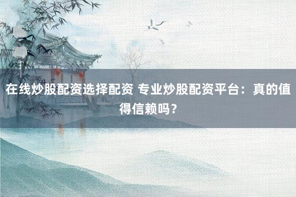 在线炒股配资选择配资 专业炒股配资平台：真的值得信赖吗？