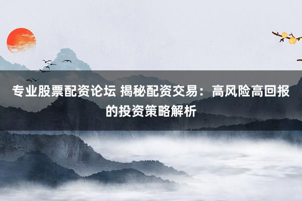 专业股票配资论坛 揭秘配资交易：高风险高回报的投资策略解析