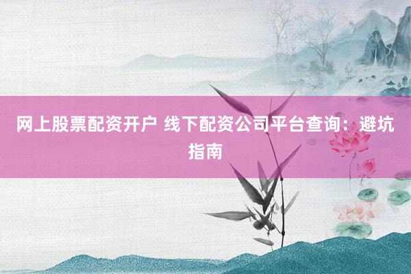 网上股票配资开户 线下配资公司平台查询：避坑指南