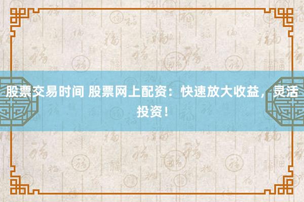 股票交易时间 股票网上配资：快速放大收益，灵活投资！
