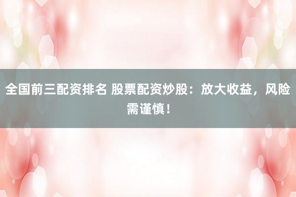 全国前三配资排名 股票配资炒股：放大收益，风险需谨慎！