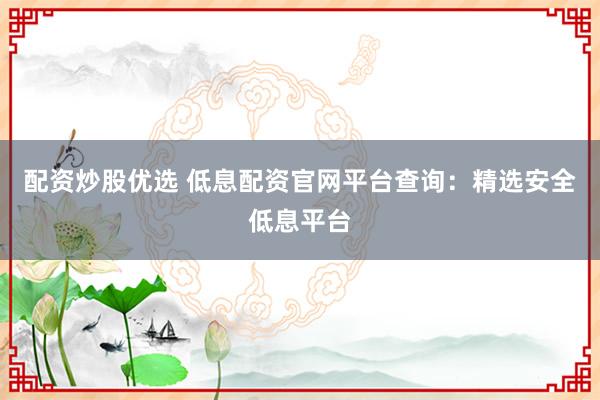 配资炒股优选 低息配资官网平台查询：精选安全低息平台