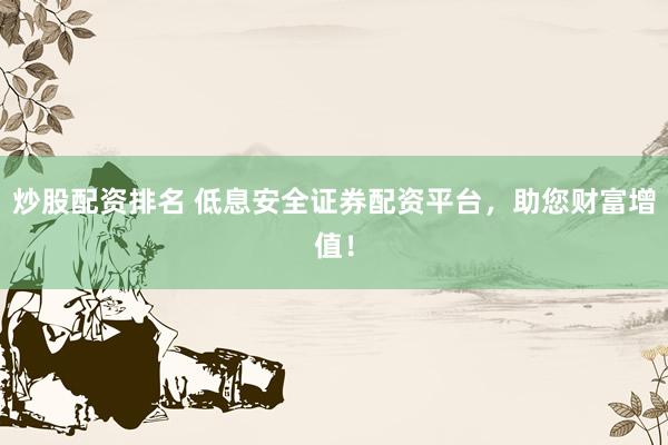 炒股配资排名 低息安全证券配资平台，助您财富增值！