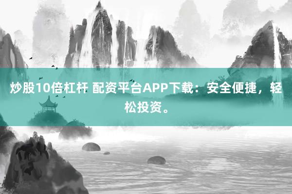 炒股10倍杠杆 配资平台APP下载:安全便捷,轻松投资。