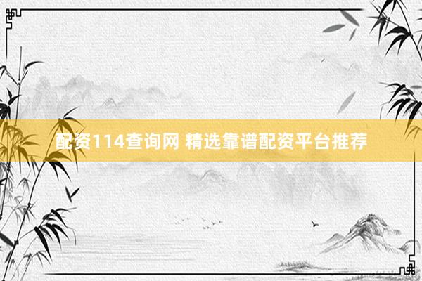 配资114查询网 精选靠谱配资平台推荐