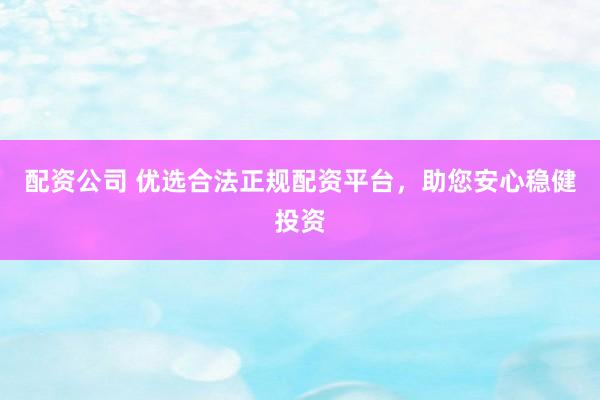 配资公司 优选合法正规配资平台，助您安心稳健投资