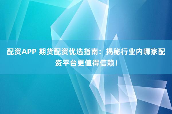配资APP 期货配资优选指南：揭秘行业内哪家配资平台更值得信赖！