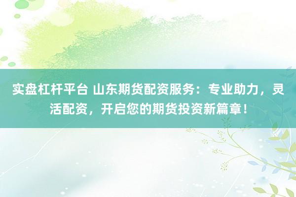 实盘杠杆平台 山东期货配资服务:专业助力,灵活配资,开启您的期货投资新篇章!