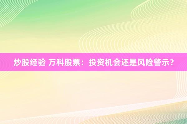 炒股经验 万科股票：投资机会还是风险警示？