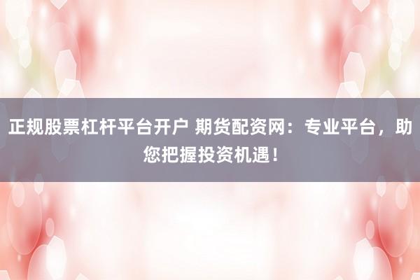 正规股票杠杆平台开户 期货配资网：专业平台，助您把握投资机遇！